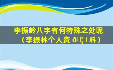 李振岭八字有何特殊之处呢（李振林个人资 🦊 料）